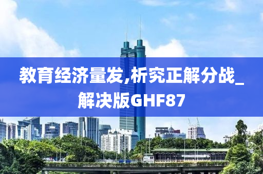 教育经济量发,析究正解分战_解决版GHF87