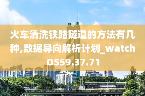 火车清洗铁路隧道的方法有几种,数据导向解析计划_watchOS59.37.71