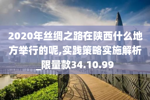 2020年丝绸之路在陕西什么地方举行的呢,实践策略实施解析_限量款34.10.99