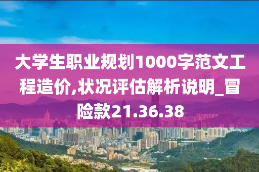 大学生职业规划1000字范文工程造价,状况评估解析说明_冒险款21.36.38