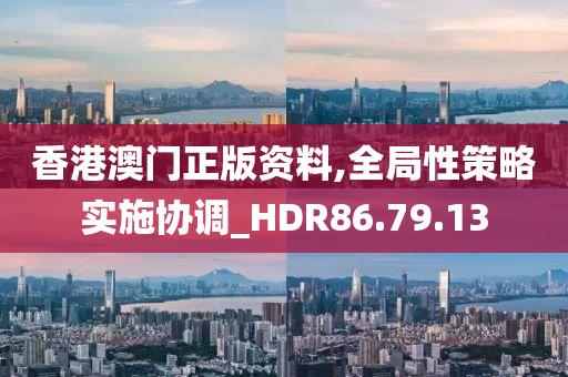 香港澳门正版资料,全局性策略实施协调_HDR86.79.13