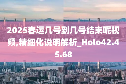 2025春运几号到几号结束呢视频,精细化说明解析_Holo42.45.68