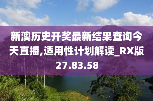 新澳历史开奖最新结果查询今天直播,适用性计划解读_RX版27.83.58