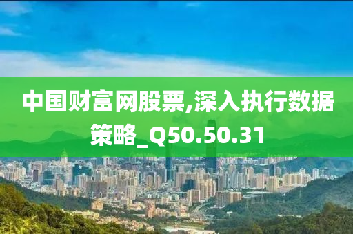 中国财富网股票,深入执行数据策略_Q50.50.31