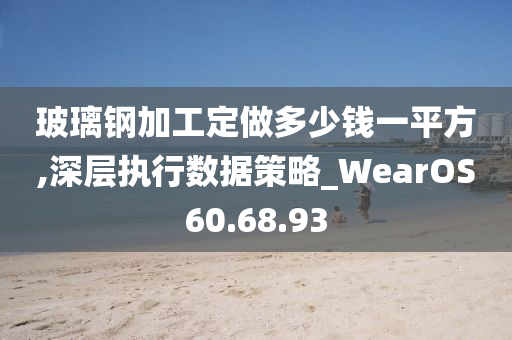 玻璃钢加工定做多少钱一平方,深层执行数据策略_WearOS60.68.93