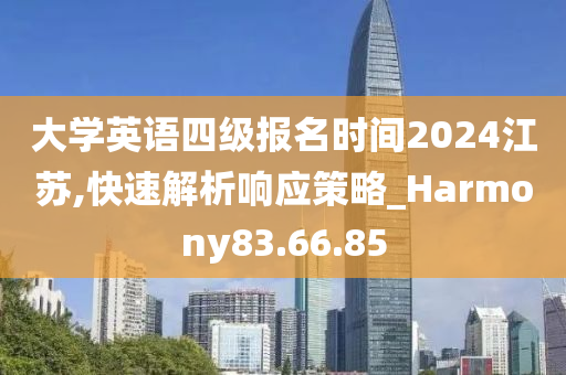 大学英语四级报名时间2024江苏,快速解析响应策略_Harmony83.66.85