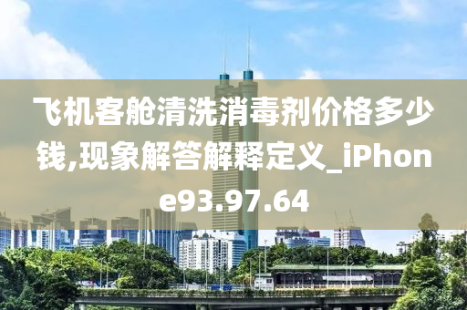 飞机客舱清洗消毒剂价格多少钱,现象解答解释定义_iPhone93.97.64