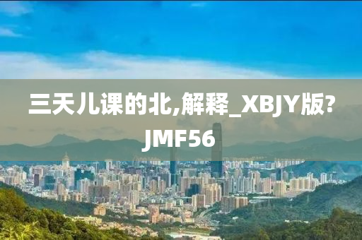 三天儿课的北,解释_XBJY版?JMF56