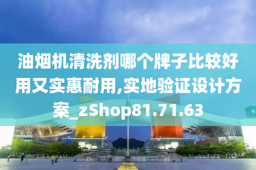 油烟机清洗剂哪个牌子比较好用又实惠耐用,实地验证设计方案_zShop81.71.63