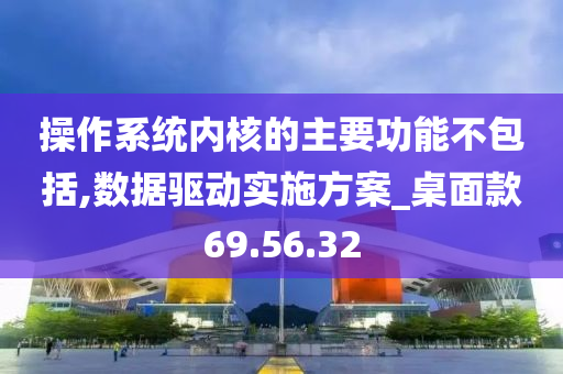 操作系统内核的主要功能不包括,数据驱动实施方案_桌面款69.56.32