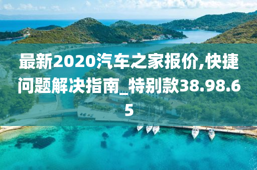 最新2020汽车之家报价,快捷问题解决指南_特别款38.98.65