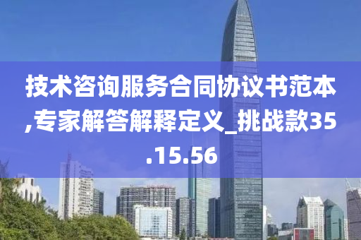 技术咨询服务合同协议书范本,专家解答解释定义_挑战款35.15.56