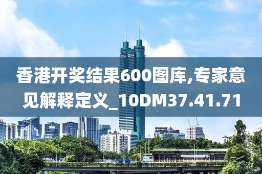 香港开奖结果600图库,专家意见解释定义_10DM37.41.71