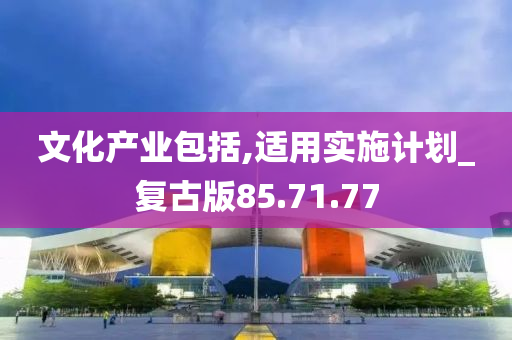 文化产业包括,适用实施计划_复古版85.71.77