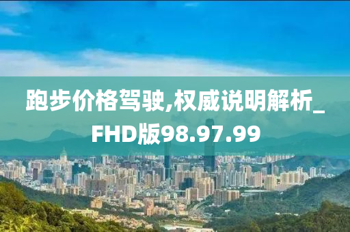 跑步价格驾驶,权威说明解析_FHD版98.97.99