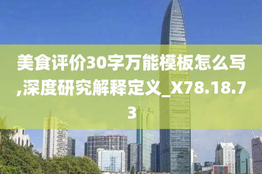 美食评价30字万能模板怎么写,深度研究解释定义_X78.18.73