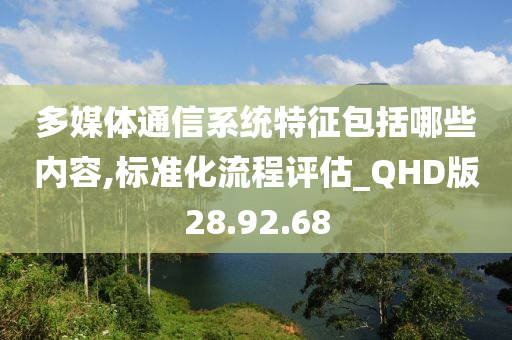 多媒体通信系统特征包括哪些内容,标准化流程评估_QHD版28.92.68