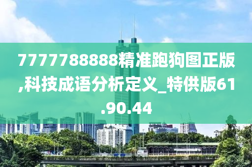 7777788888精准跑狗图正版,科技成语分析定义_特供版61.90.44