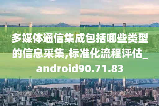 多媒体通信集成包括哪些类型的信息采集,标准化流程评估_android90.71.83