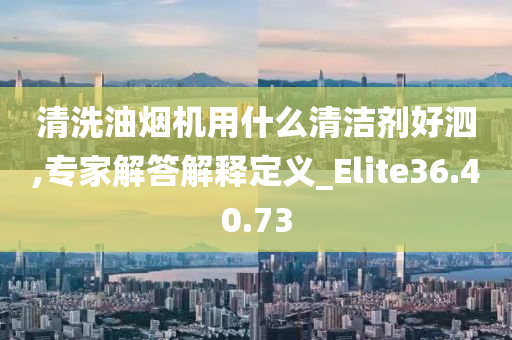 清洗油烟机用什么清洁剂好泗,专家解答解释定义_Elite36.40.73