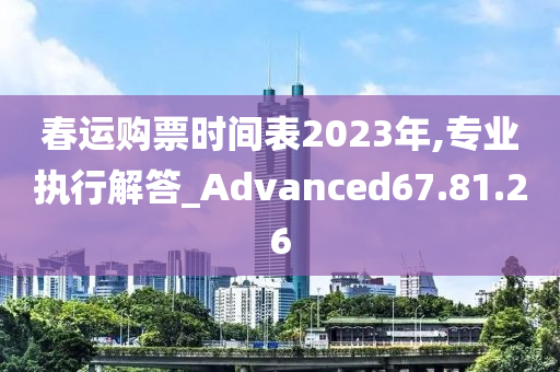 春运购票时间表2023年,专业执行解答_Advanced67.81.26