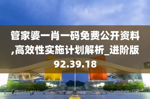 管家婆一肖一码免费公开资料,高效性实施计划解析_进阶版92.39.18