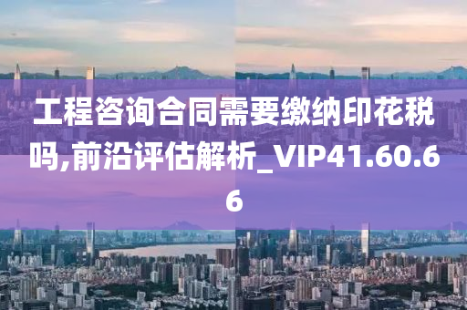 工程咨询合同需要缴纳印花税吗,前沿评估解析_VIP41.60.66