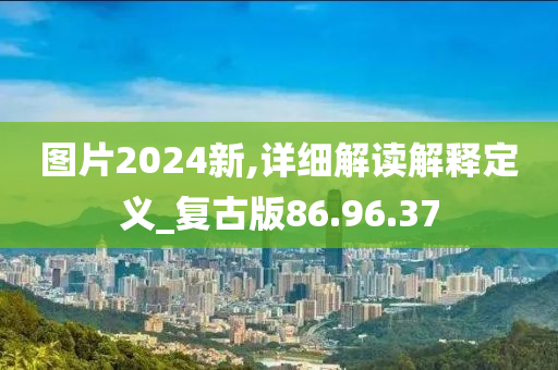 图片2024新,详细解读解释定义_复古版86.96.37