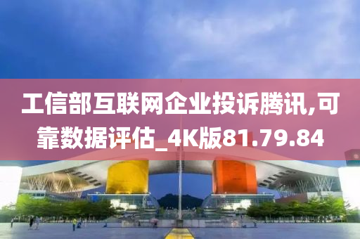 工信部互联网企业投诉腾讯,可靠数据评估_4K版81.79.84