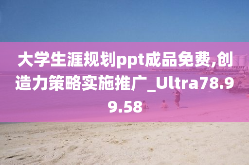 大学生涯规划ppt成品免费,创造力策略实施推广_Ultra78.99.58