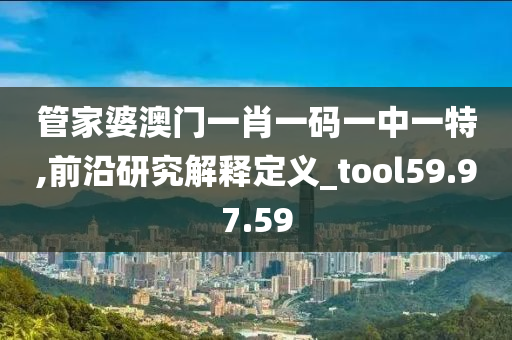 管家婆澳门一肖一码一中一特,前沿研究解释定义_tool59.97.59