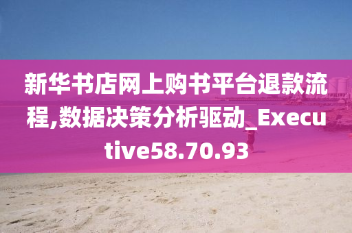 新华书店网上购书平台退款流程,数据决策分析驱动_Executive58.70.93