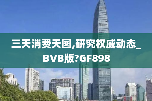 三天消费天图,研究权威动态_BVB版?GF898