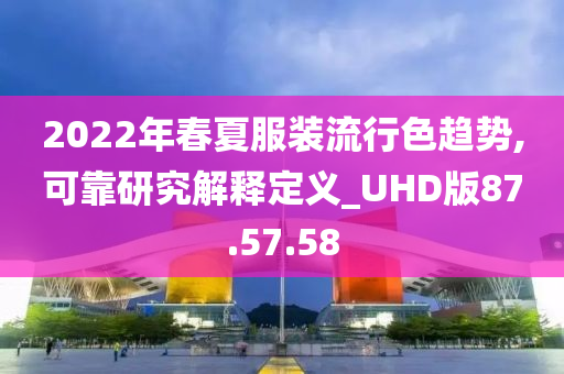 2022年春夏服装流行色趋势,可靠研究解释定义_UHD版87.57.58