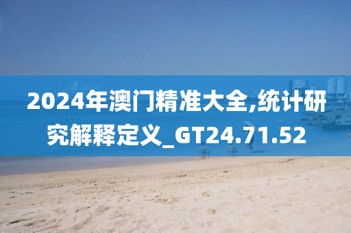 2024年澳门精准大全,统计研究解释定义_GT24.71.52