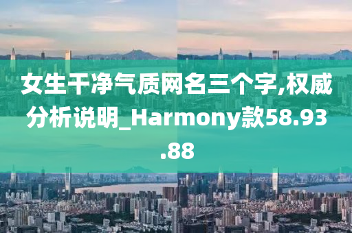 女生干净气质网名三个字,权威分析说明_Harmony款58.93.88