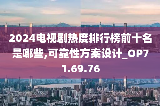 2024电视剧热度排行榜前十名是哪些,可靠性方案设计_OP71.69.76