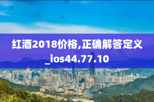 红酒2018价格,正确解答定义_ios44.77.10