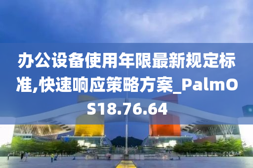 办公设备使用年限最新规定标准,快速响应策略方案_PalmOS18.76.64