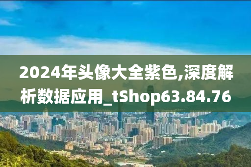 2024年头像大全紫色,深度解析数据应用_tShop63.84.76