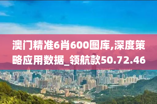 澳门精准6肖600图库,深度策略应用数据_领航款50.72.46