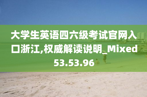 大学生英语四六级考试官网入口浙江,权威解读说明_Mixed53.53.96