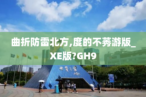 曲折防雷北方,度的不莠游版_XE版?GH9