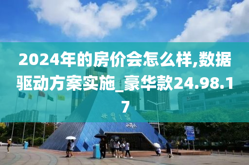 2024年的房价会怎么样,数据驱动方案实施_豪华款24.98.17