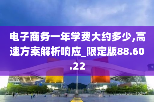 电子商务一年学费大约多少,高速方案解析响应_限定版88.60.22