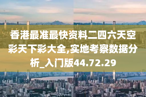 香港最准最快资料二四六天空彩天下彩大全,实地考察数据分析_入门版44.72.29