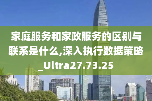 家庭服务和家政服务的区别与联系是什么,深入执行数据策略_Ultra27.73.25