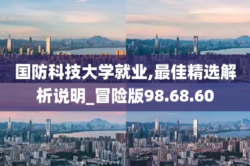 国防科技大学就业,最佳精选解析说明_冒险版98.68.60