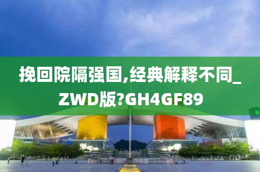 挽回院隔强国,经典解释不同_ZWD版?GH4GF89