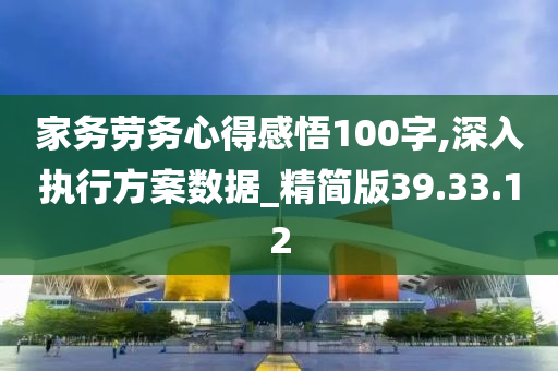 家务劳务心得感悟100字,深入执行方案数据_精简版39.33.12